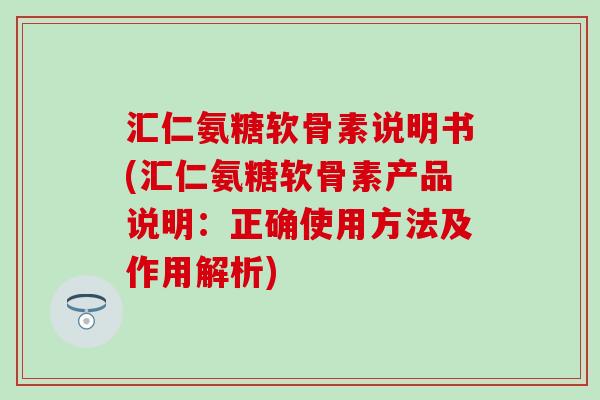 汇仁氨糖软骨素说明书(汇仁氨糖软骨素产品说明：正确使用方法及作用解析)