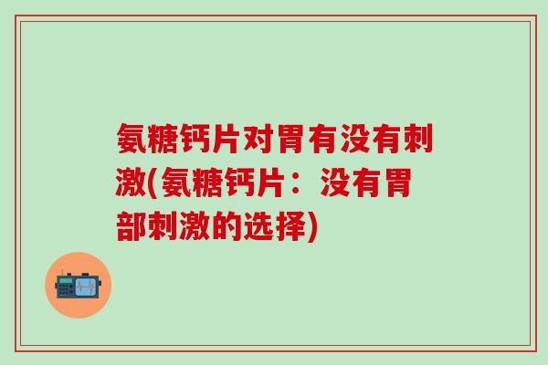 氨糖钙片对胃有没有刺激(氨糖钙片：没有胃部刺激的选择)
