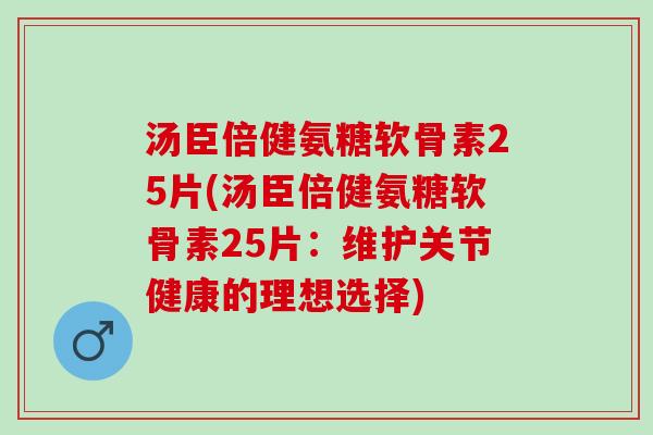 汤臣倍健氨糖软骨素25片(汤臣倍健氨糖软骨素25片：维护关节健康的理想选择)