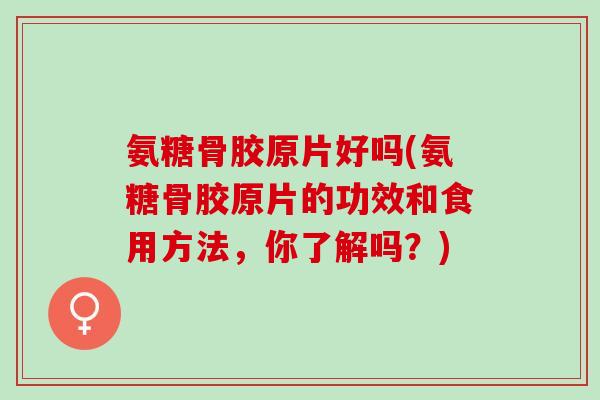 氨糖骨胶原片好吗(氨糖骨胶原片的功效和食用方法，你了解吗？)