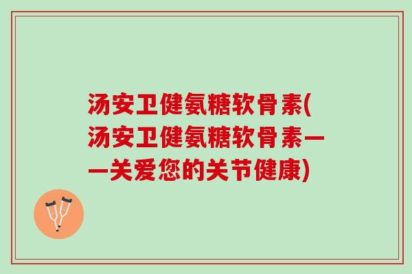 汤安卫健氨糖软骨素(汤安卫健氨糖软骨素——关爱您的关节健康)
