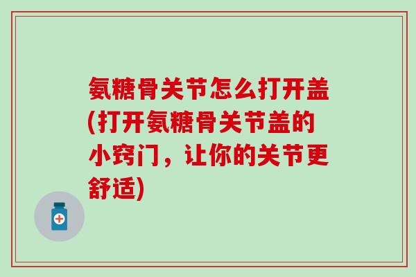 氨糖骨关节怎么打开盖(打开氨糖骨关节盖的小窍门，让你的关节更舒适)