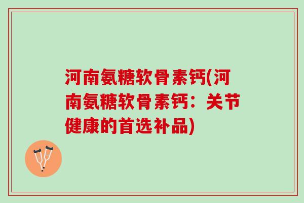 河南氨糖软骨素钙(河南氨糖软骨素钙:关节健康的首选补品) 河南氨糖软骨素钙(河南氨糖软骨素钙:关节健康的首选补品)