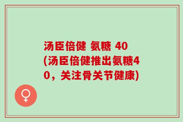汤臣倍健 氨糖 40(汤臣倍健推出氨糖40，关注骨关节健康)