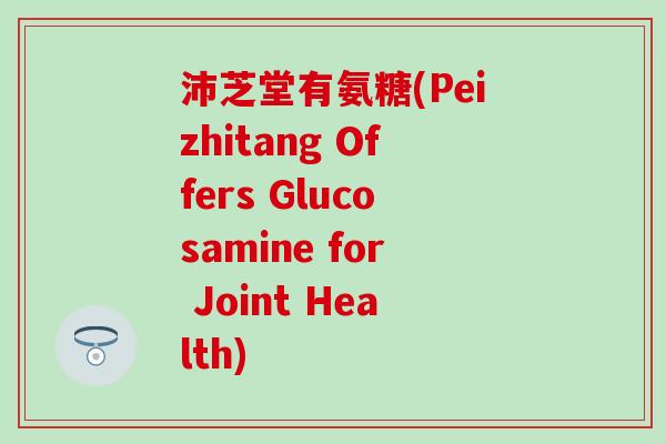 沛芝堂有氨糖(Peizhitang Offers Glucosamine for Joint Health)