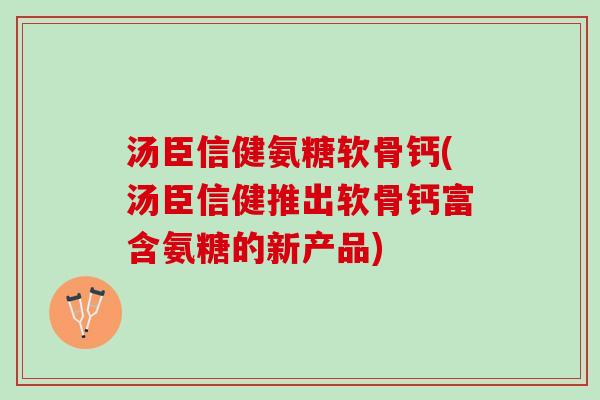 汤臣信健氨糖软骨钙(汤臣信健推出软骨钙富含氨糖的新产品)