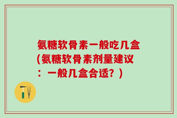 氨糖软骨素一般吃几盒(氨糖软骨素剂量建议：一般几盒合适？)