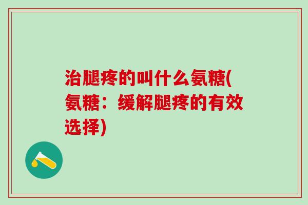 治腿疼的叫什么氨糖(氨糖：缓解腿疼的有效选择)