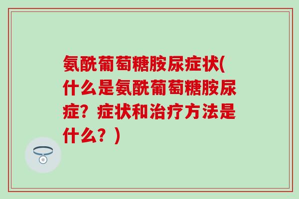氨酰葡萄糖胺尿症状(什么是氨酰葡萄糖胺尿症？症状和治疗方法是什么？)