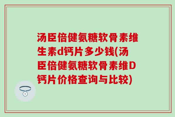 汤臣倍健氨糖软骨素维生素d钙片多少钱(汤臣倍健氨糖软骨素维D钙片价格查询与比较)