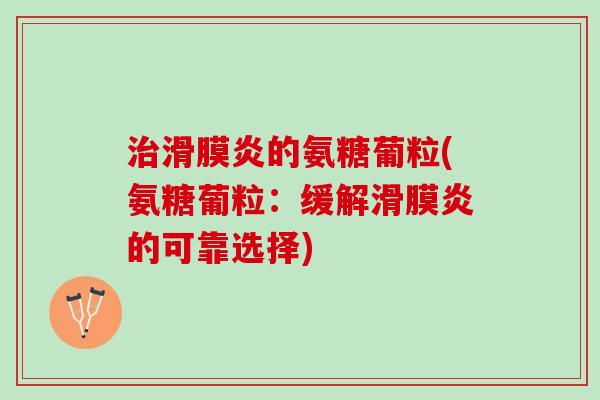 治滑膜炎的氨糖葡粒(氨糖葡粒：缓解滑膜炎的可靠选择)