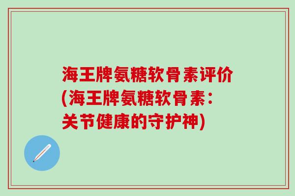海王牌氨糖软骨素评价(海王牌氨糖软骨素：关节健康的守护神)