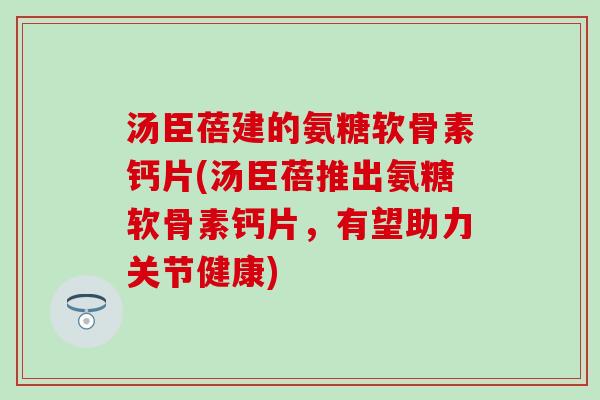 汤臣蓓建的氨糖软骨素钙片(汤臣蓓推出氨糖软骨素钙片，有望助力关节健康)