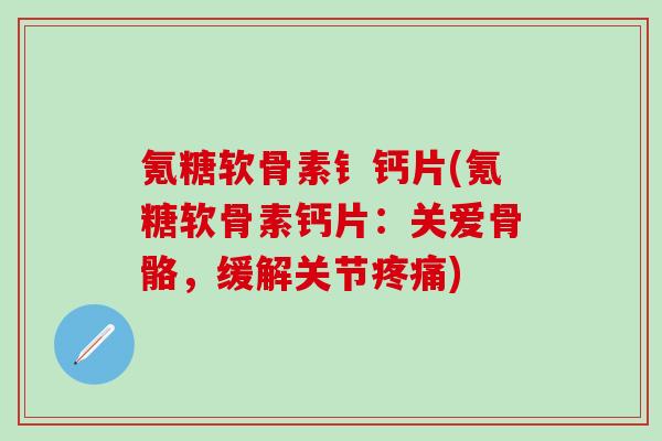 氪糖软骨素钅钙片(氪糖软骨素钙片：关爱骨骼，缓解关节疼痛)