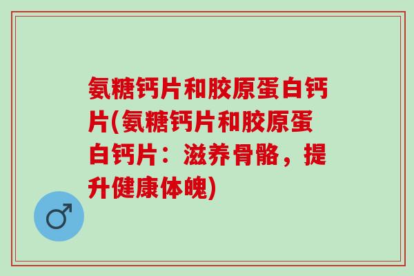 氨糖钙片和胶原蛋白钙片(氨糖钙片和胶原蛋白钙片：滋养骨骼，提升健康体魄)