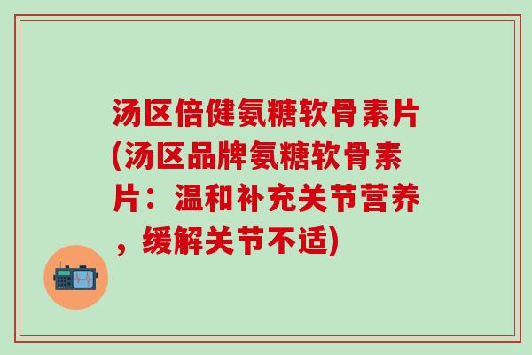 汤区倍健氨糖软骨素片(汤区品牌氨糖软骨素片：温和补充关节营养，缓解关节不适)