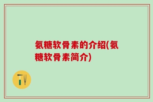氨糖软骨素的介绍(氨糖软骨素简介)
