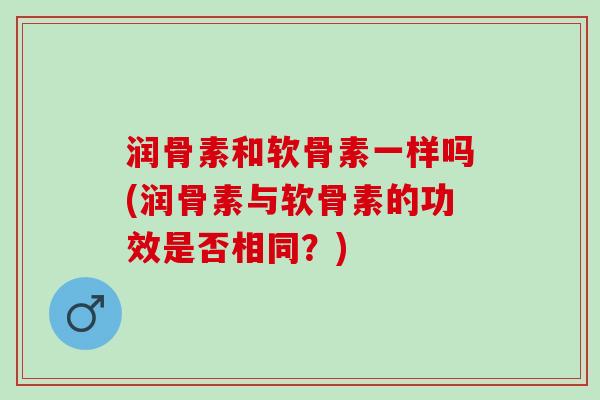 润骨素和软骨素一样吗(润骨素与软骨素的功效是否相同？)