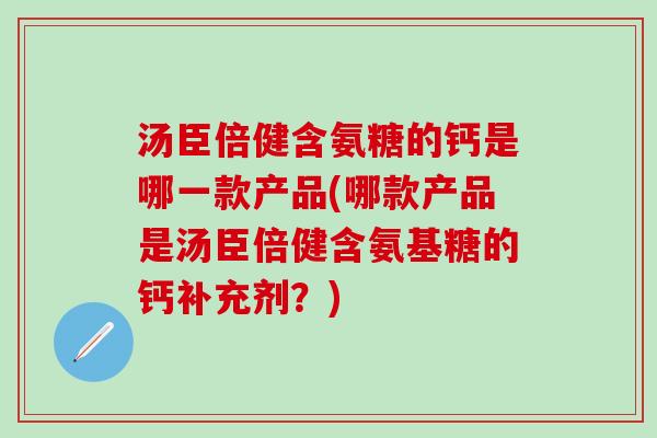 汤臣倍健含氨糖的钙是哪一款产品(哪款产品是汤臣倍健含氨基糖的钙补充剂?) 汤臣倍健含氨糖的钙是哪一款产品(哪款产品是汤臣倍健含氨基糖的钙补充剂?)