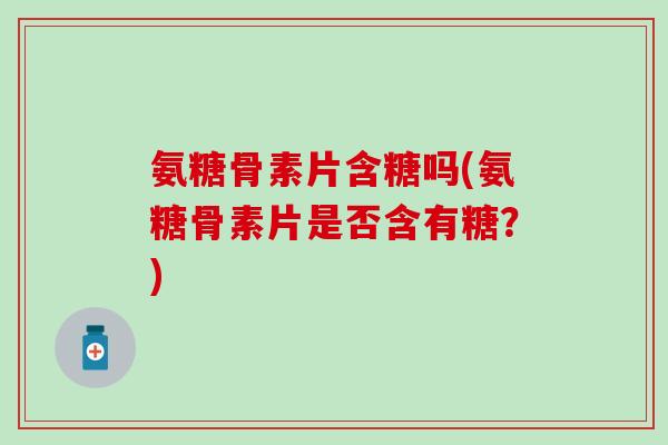 氨糖骨素片含糖吗(氨糖骨素片是否含有糖？)