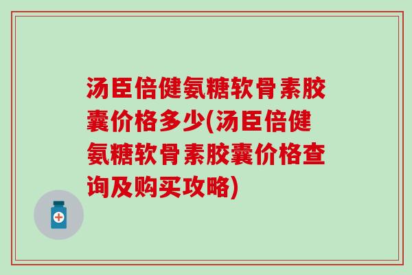 汤臣倍健氨糖软骨素胶囊价格多少(汤臣倍健氨糖软骨素胶囊价格查询及购买攻略)
