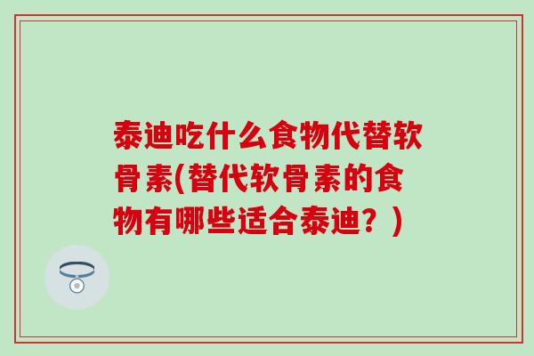 泰迪吃什么食物代替软骨素(替代软骨素的食物有哪些适合泰迪？)