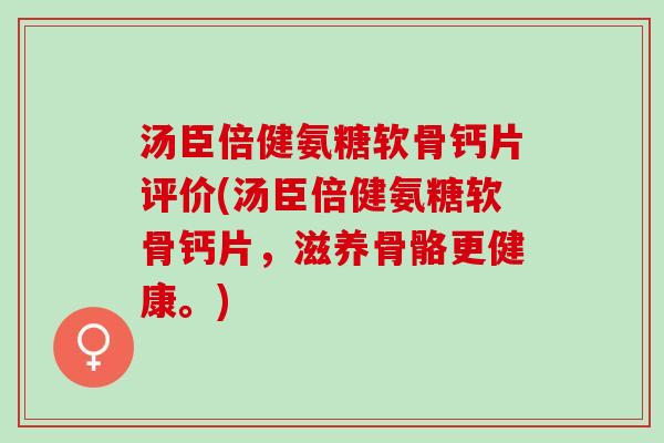 汤臣倍健氨糖软骨钙片评价(汤臣倍健氨糖软骨钙片，滋养骨骼更健康。)