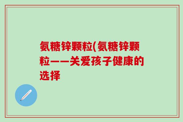 氨糖锌颗粒(氨糖锌颗粒——关爱孩子健康的选择
