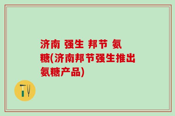 济南 强生 邦节 氨糖(济南邦节强生推出氨糖产品)