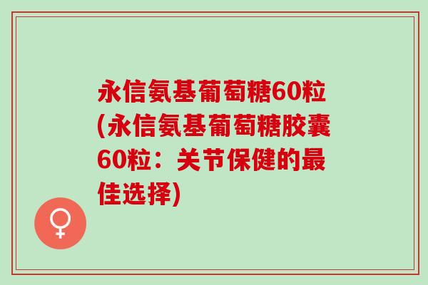 永信氨基葡萄糖60粒(永信氨基葡萄糖胶囊60粒：关节保健的最佳选择)