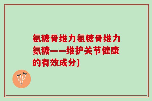 氨糖骨维力氨糖骨维力氨糖——维护关节健康的有效成分) 氨糖骨维力氨糖骨维力氨糖——维护关节健康的有效成分)