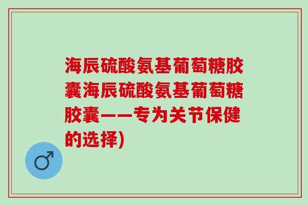 海辰硫酸氨基葡萄糖胶囊海辰硫酸氨基葡萄糖胶囊——专为关节保健的选择)