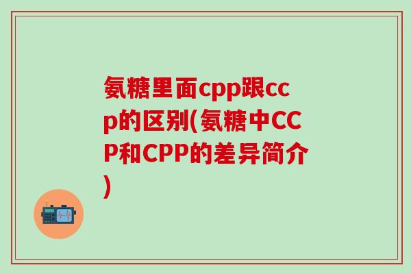 氨糖里面cpp跟ccp的区别(氨糖中CCP和CPP的差异简介)