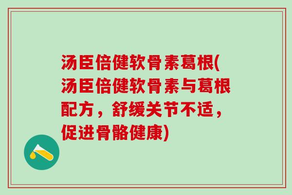 汤臣倍健软骨素葛根(汤臣倍健软骨素与葛根配方，舒缓关节不适，促进骨骼健康)
