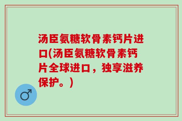 汤臣氨糖软骨素钙片进口(汤臣氨糖软骨素钙片全球进口，独享滋养保护。)