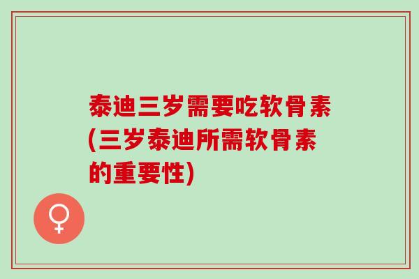 泰迪三岁需要吃软骨素(三岁泰迪所需软骨素的重要性)