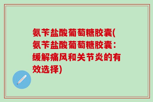 氨苄盐酸葡萄糖胶囊(氨苄盐酸葡萄糖胶囊：缓解痛风和关节炎的有效选择)