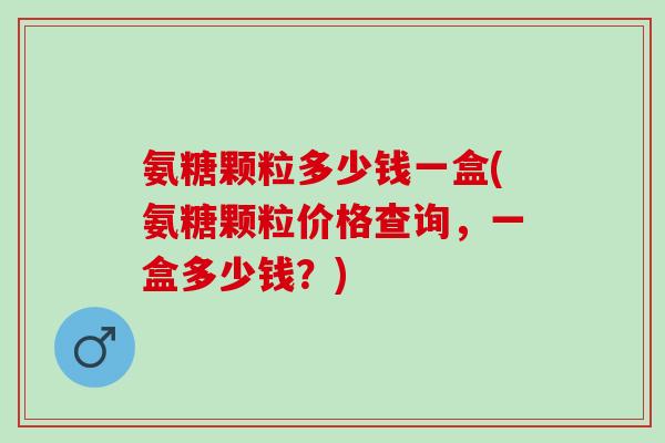 氨糖颗粒多少钱一盒(氨糖颗粒价格查询，一盒多少钱？)