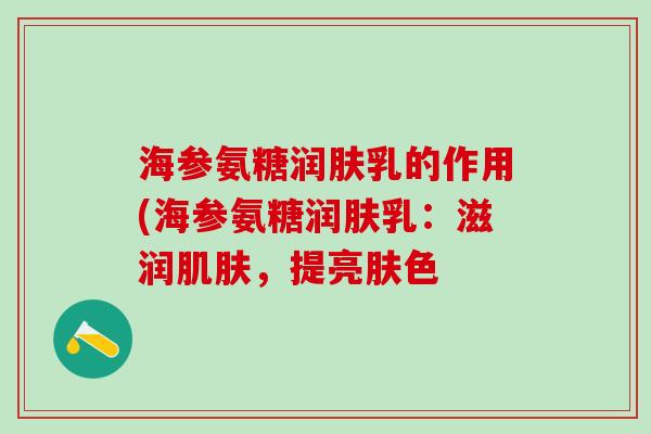 海参氨糖润肤乳的作用(海参氨糖润肤乳：滋润肌肤，提亮肤色