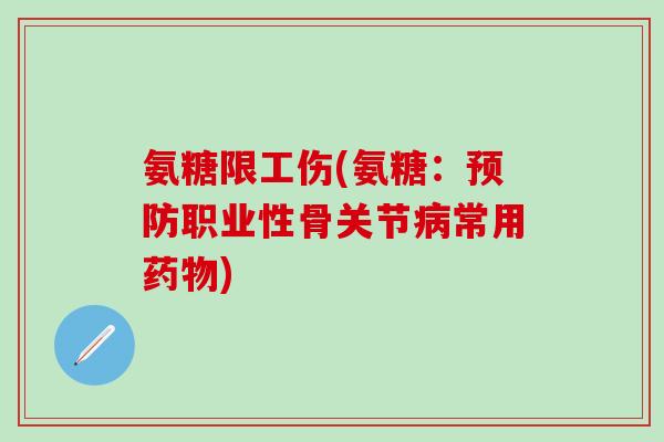 氨糖限工伤(氨糖：预防职业性骨关节病常用药物)
