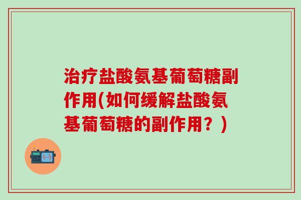 治疗盐酸氨基葡萄糖副作用(如何缓解盐酸氨基葡萄糖的副作用？)