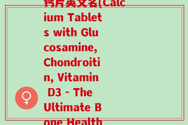 氨糖软骨素维生素d3钙片英文名(Calcium Tablets with Glucosamine, Chondroitin, Vitamin D3 - The Ultimate Bone Health Formula!)