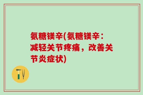 氨糖镁辛(氨糖镁辛：减轻关节疼痛，改善关节炎症状)