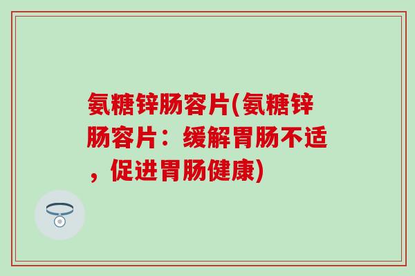 氨糖锌肠容片(氨糖锌肠容片:缓解不适,促进健康) 氨糖锌肠容片(氨糖锌肠容片:缓解不适,促进健康)