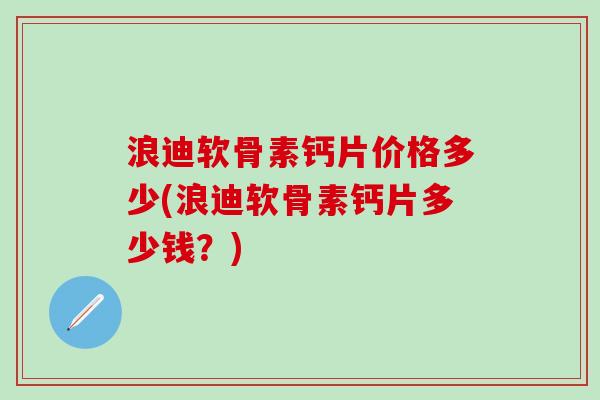 浪迪软骨素钙片价格多少(浪迪软骨素钙片多少钱？)