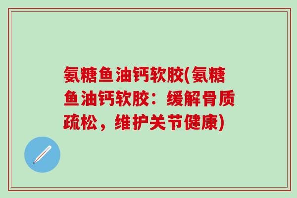 氨糖鱼油钙软胶(氨糖鱼油钙软胶：缓解骨质疏松，维护关节健康)