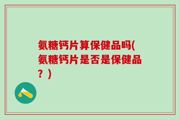 氨糖钙片算保健品吗(氨糖钙片是否是保健品？)