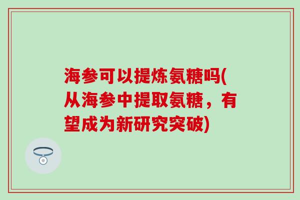 海参可以提炼氨糖吗(从海参中提取氨糖，有望成为新研究突破)
