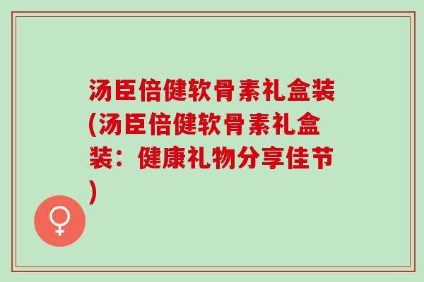 汤臣倍健软骨素礼盒装(汤臣倍健软骨素礼盒装：健康礼物分享佳节)