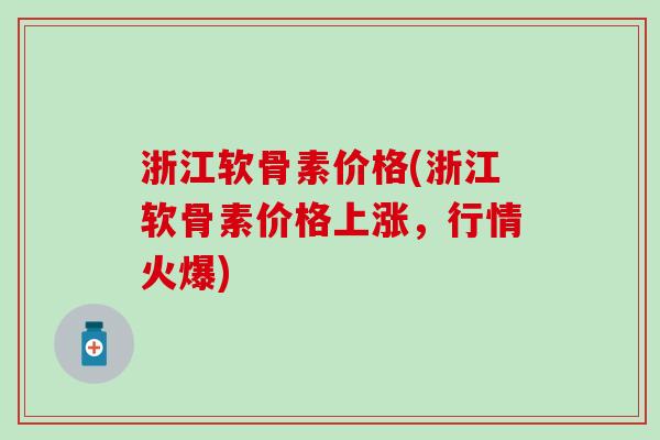 浙江软骨素价格(浙江软骨素价格上涨，行情火爆)